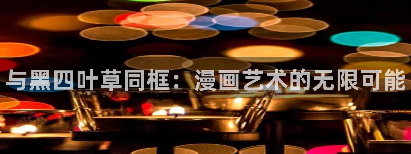 汗汗漫画 羞羞：与黑四叶草同框：漫画艺术的无限可能