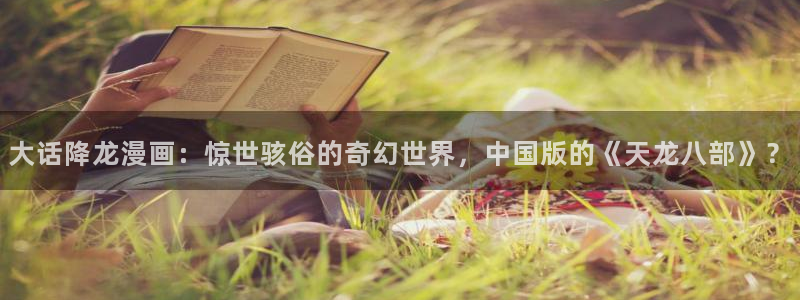 汗汗漫画网在线：大话降龙漫画：惊世骇俗的奇幻世界，中国版的《天龙八部》？