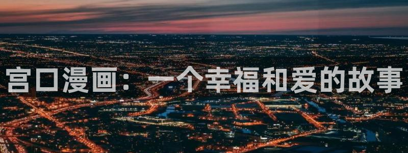 汗汗漫画免费下拉式：宫口漫画：一个幸福和爱的故事