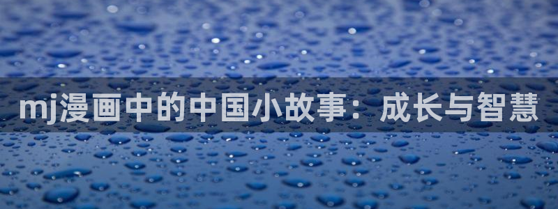 汗汗漫画免费下拉式漫画官方入口：mj漫画中的中国小故事：成长与智慧