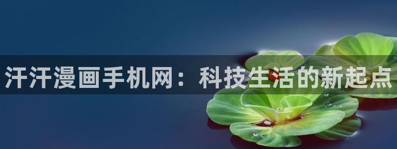 汗汗漫画女神漫画：汗汗漫画手机网：科技生活的新起点