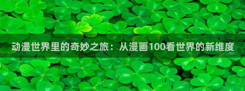 汗汗漫画在线阅读无限金币：动漫世界里的奇妙之旅：从漫画100看世界的新维度