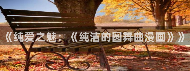 汗汗漫画免费下拉式漫画：《纯爱之魅：《纯洁的圆舞曲漫画》》