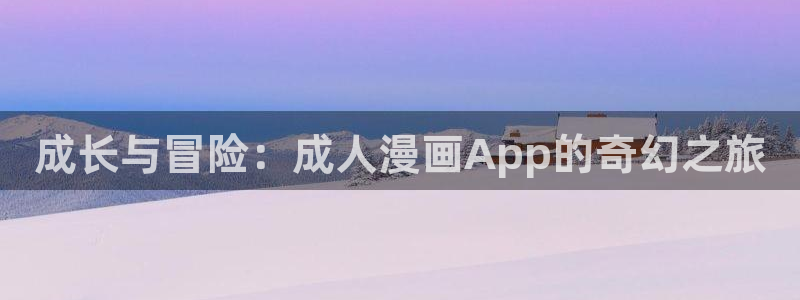 汗汗漫画成人：成长与冒险：成人漫画App的奇幻之旅