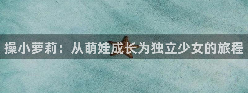 羞羞汗汗漫画：操小萝莉：从萌娃成长为独立少女的旅程