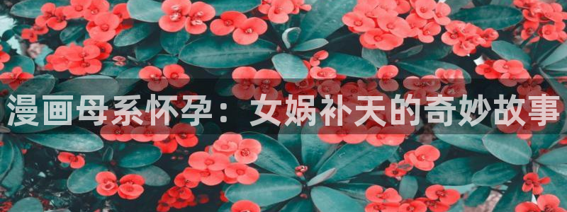 汗汗漫画在线看：漫画母系怀孕：女娲补天的奇妙故事